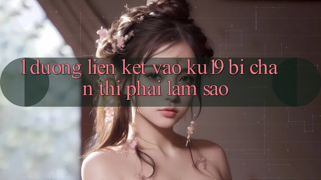 1. Đường liên kết vào ku19 bị chặn thì phải làm sao? 1. Đường liên kết vào ku19 bị chặn thì phải làm sao?