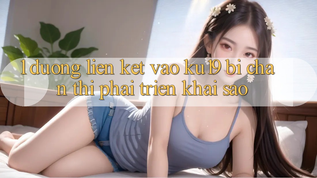 1. Đường liên kết vào ku19 bị chặn thì phải triển khai sao? 1. Đường liên kết vào ku19 bị chặn thì phải triển khai sao?