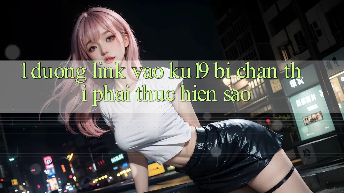 1. Đường link vào ku19 bị chặn thì phải thực hiện sao? 1. Đường link vào ku19 bị chặn thì phải thực hiện sao?