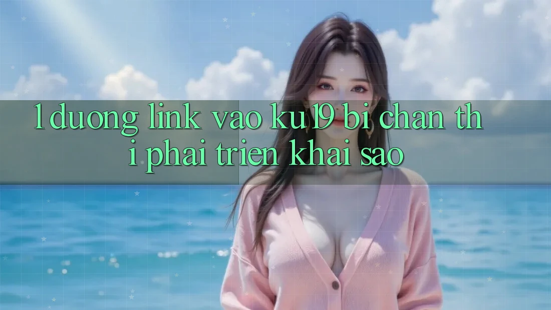 1. Đường link vào ku19 bị chặn thì phải triển khai sao? 1. Đường link vào ku19 bị chặn thì phải triển khai sao?