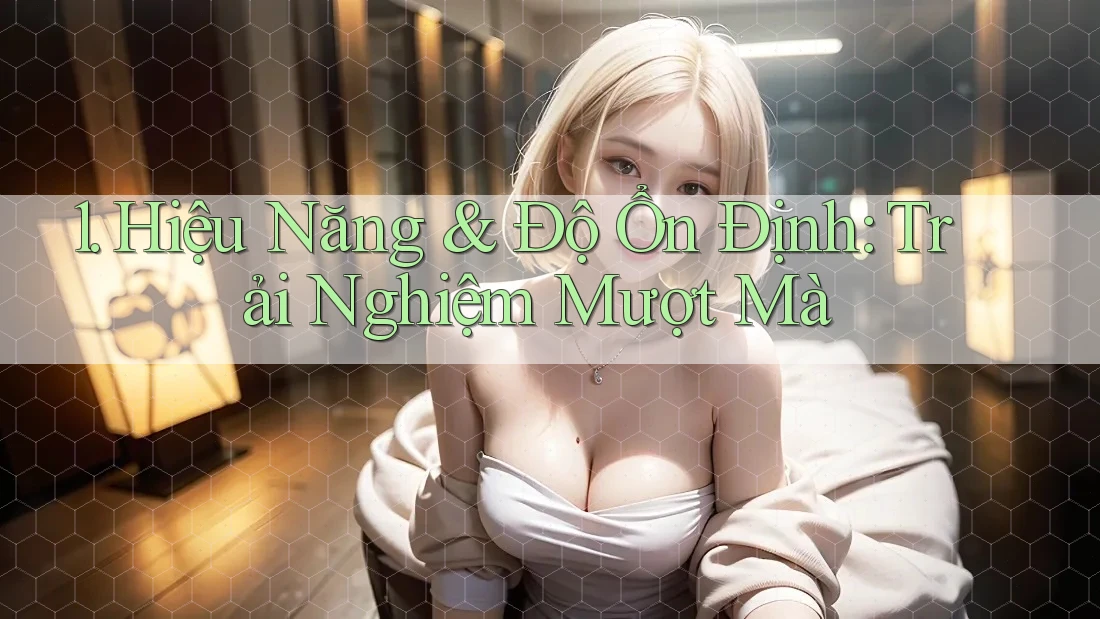 1. Hiệu Năng & Độ Ổn Định: Trải Nghiệm Mượt Mà 1. Hiệu Năng & Độ Ổn Định: Trải Nghiệm Mượt Mà