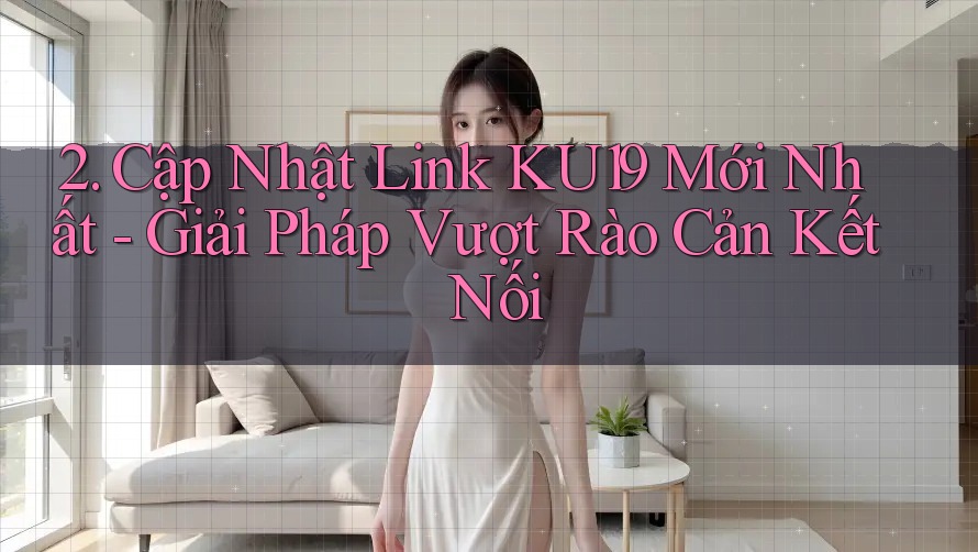 2. Cập Nhật Link KU19 Mới Nhất - Giải Pháp Vượt Rào Cản Kết Nối 2. Cập Nhật Link KU19 Mới Nhất - Giải Pháp Vượt Rào Cản Kết Nối