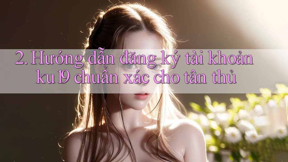 2. Hướng dẫn đăng ký tài khoản ku19 chuẩn xác cho tân thủ 2. Hướng dẫn đăng ký tài khoản ku19 chuẩn xác cho tân thủ