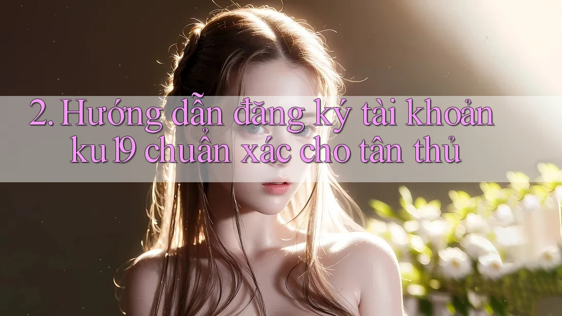 2. Hướng dẫn đăng ký tài khoản ku19 chuẩn xác cho tân thủ 2. Hướng dẫn đăng ký tài khoản ku19 chuẩn xác cho tân thủ