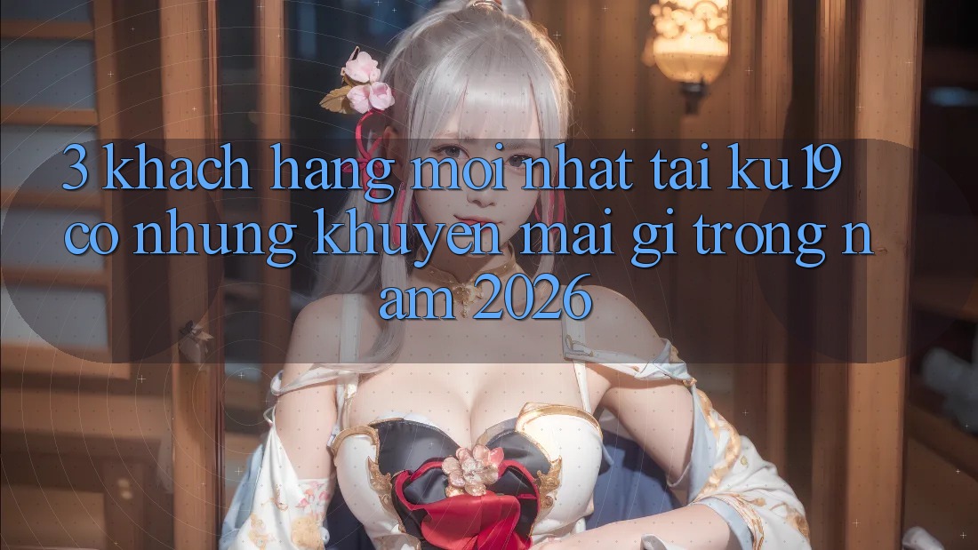 3. Khách hàng mới nhất tại ku19 có những khuyến mãi gì trong năm 2026? 3. Khách hàng mới nhất tại ku19 có những khuyến mãi gì trong năm 2026?