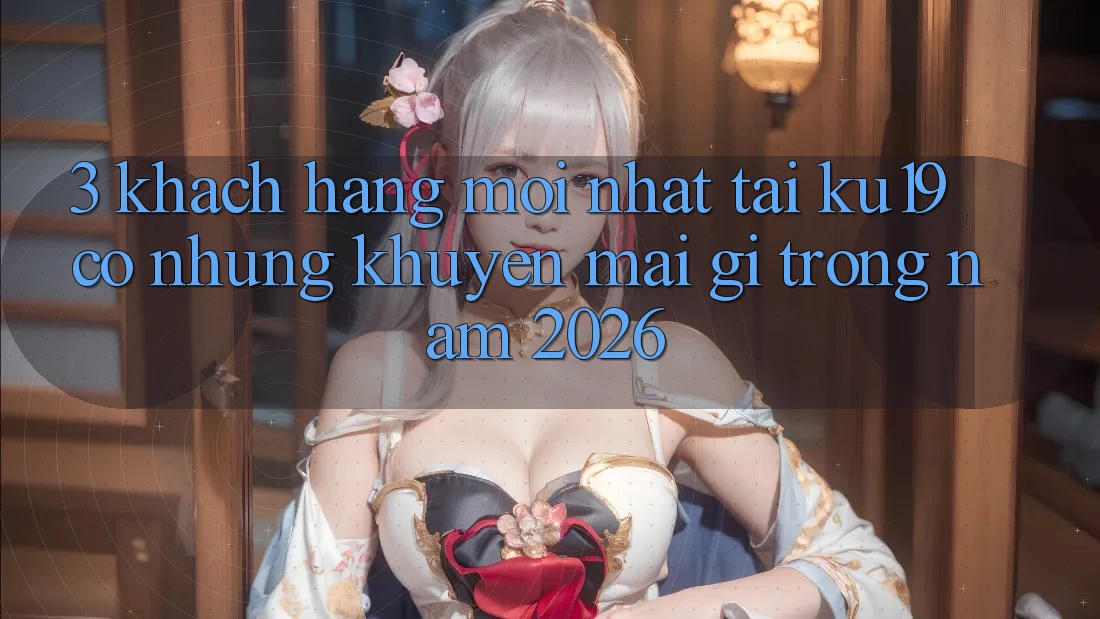 3. Khách hàng mới nhất tại ku19 có những khuyến mãi gì trong năm 2026? 3. Khách hàng mới nhất tại ku19 có những khuyến mãi gì trong năm 2026?