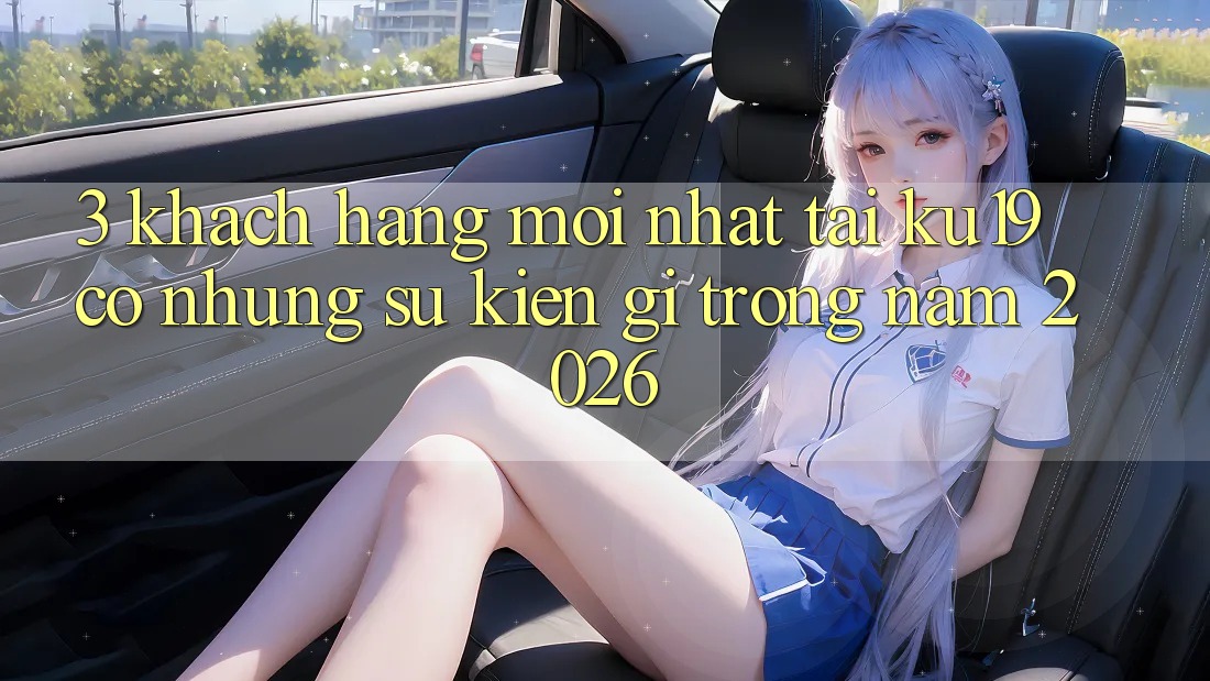 3. Khách hàng mới nhất tại ku19 có những sự kiện gì trong năm 2026? 3. Khách hàng mới nhất tại ku19 có những sự kiện gì trong năm 2026?