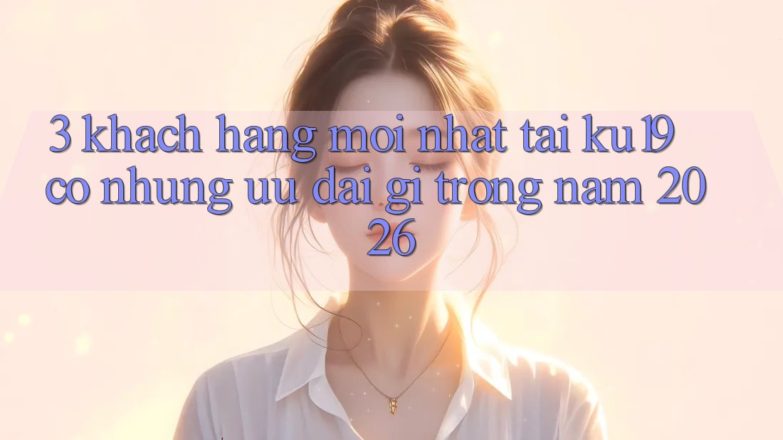 3. Khách hàng mới nhất tại ku19 có những ưu đãi gì trong năm 2026? 3. Khách hàng mới nhất tại ku19 có những ưu đãi gì trong năm 2026?