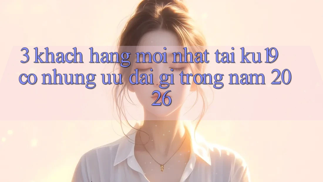 3. Khách hàng mới nhất tại ku19 có những ưu đãi gì trong năm 2026? 3. Khách hàng mới nhất tại ku19 có những ưu đãi gì trong năm 2026?
