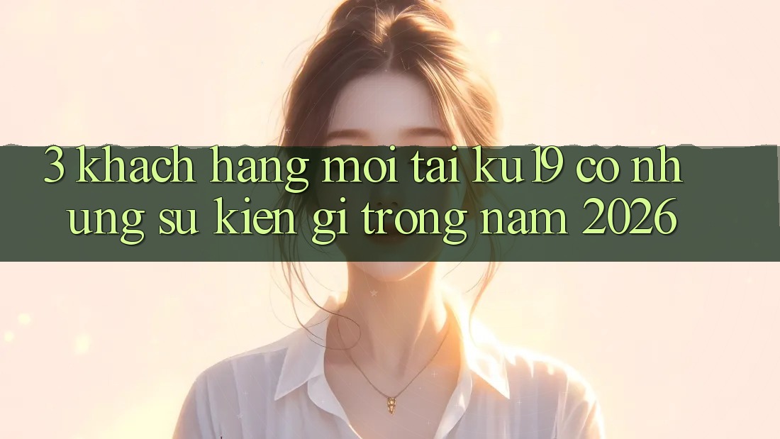3. Khách hàng mới tại ku19 có những sự kiện gì trong năm 2026?