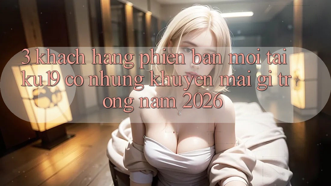 3. Khách hàng phiên bản mới tại ku19 có những khuyến mãi gì trong năm 2026? 3. Khách hàng phiên bản mới tại ku19 có những khuyến mãi gì trong năm 2026?