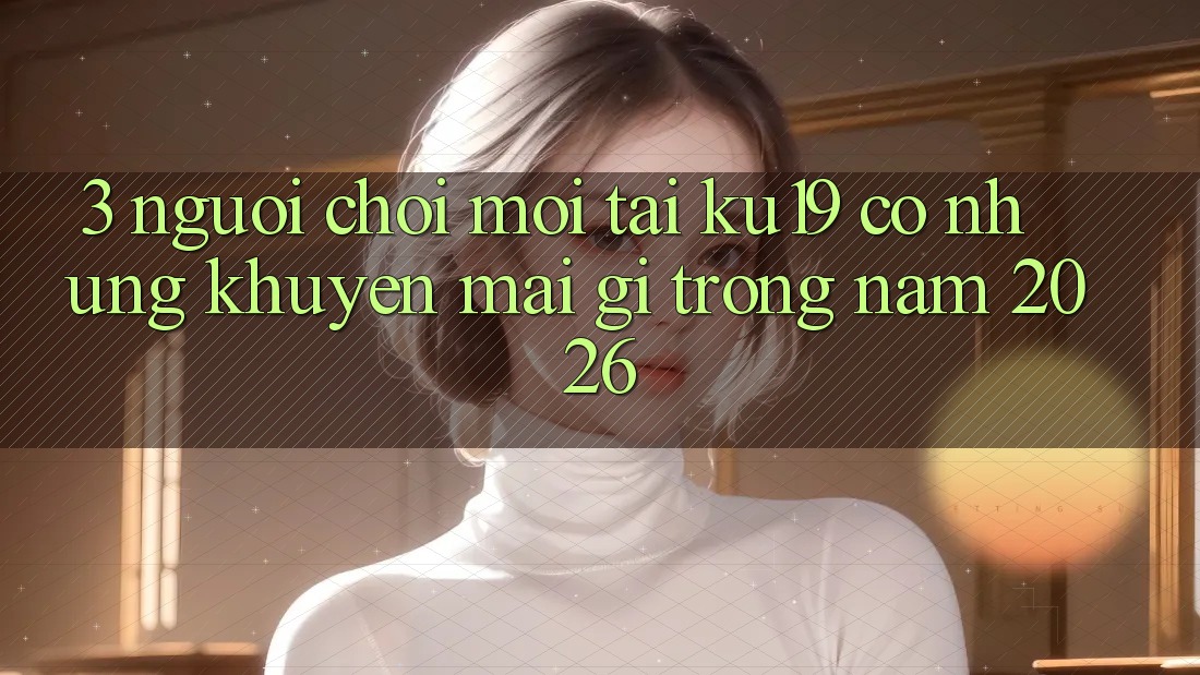 3. Người chơi mới tại ku19 có những khuyến mãi gì trong năm 2026?