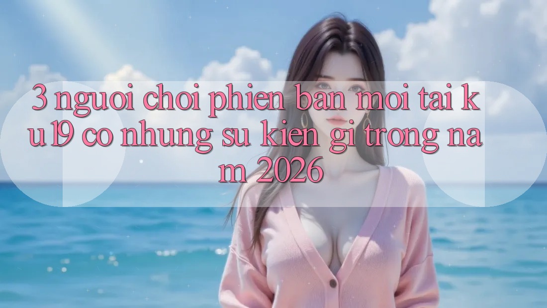 3. Người chơi phiên bản mới tại ku19 có những sự kiện gì trong năm 2026?