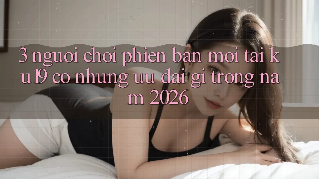 3. Người chơi phiên bản mới tại ku19 có những ưu đãi gì trong năm 2026?