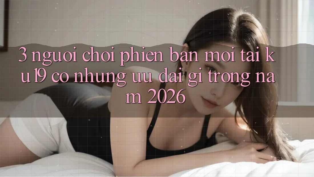 3. Người chơi phiên bản mới tại ku19 có những ưu đãi gì trong năm 2026? 3. Người chơi phiên bản mới tại ku19 có những ưu đãi gì trong năm 2026?