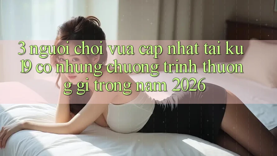3. Người chơi vừa cập nhật tại ku19 có những chương trình thưởng gì trong năm 2026? 3. Người chơi vừa cập nhật tại ku19 có những chương trình thưởng gì trong năm 2026?