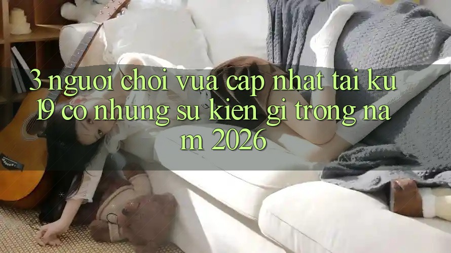3. Người chơi vừa cập nhật tại ku19 có những sự kiện gì trong năm 2026? 3. Người chơi vừa cập nhật tại ku19 có những sự kiện gì trong năm 2026?