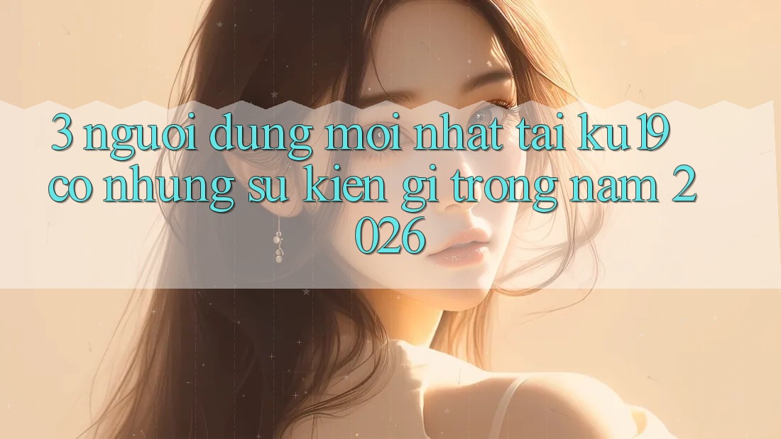 3. Người dùng mới nhất tại ku19 có những sự kiện gì trong năm 2026? 3. Người dùng mới nhất tại ku19 có những sự kiện gì trong năm 2026?