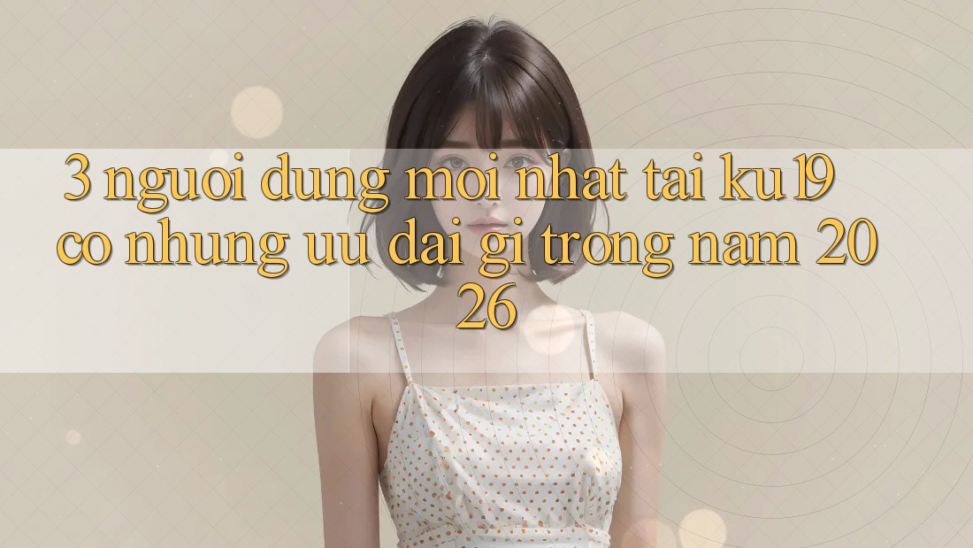 3. Người dùng mới nhất tại ku19 có những ưu đãi gì trong năm 2026?