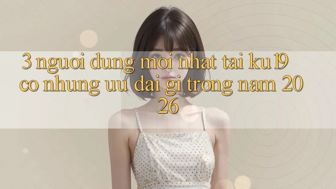 3. Người dùng mới nhất tại ku19 có những ưu đãi gì trong năm 2026?