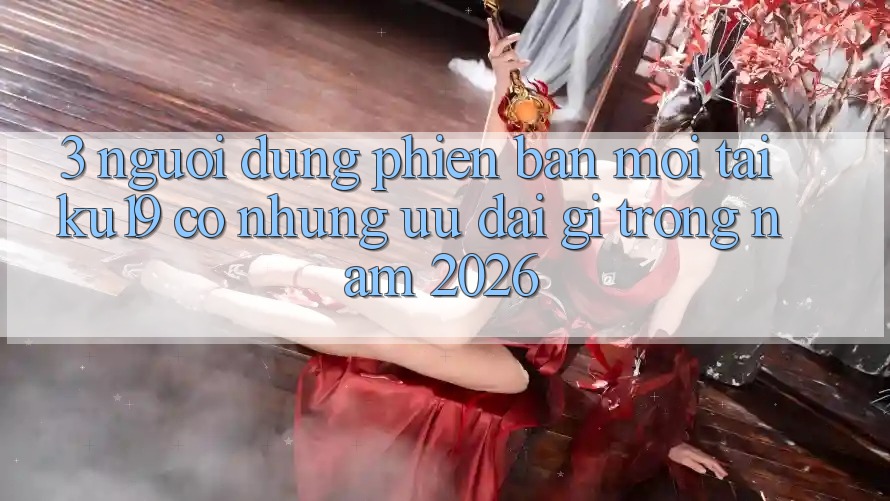3. Người dùng phiên bản mới tại ku19 có những ưu đãi gì trong năm 2026? 3. Người dùng phiên bản mới tại ku19 có những ưu đãi gì trong năm 2026?