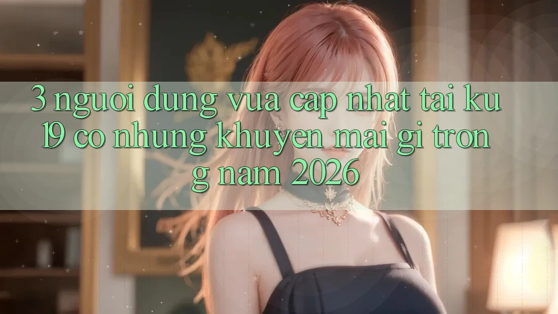 3. Người dùng vừa cập nhật tại ku19 có những khuyến mãi gì trong năm 2026? 3. Người dùng vừa cập nhật tại ku19 có những khuyến mãi gì trong năm 2026?