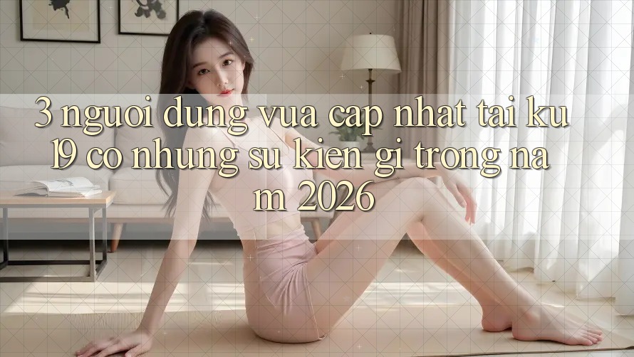 3. Người dùng vừa cập nhật tại ku19 có những sự kiện gì trong năm 2026? 3. Người dùng vừa cập nhật tại ku19 có những sự kiện gì trong năm 2026?