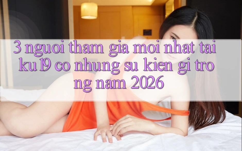 3. Người tham gia mới nhất tại ku19 có những sự kiện gì trong năm 2026? 3. Người tham gia mới nhất tại ku19 có những sự kiện gì trong năm 2026?