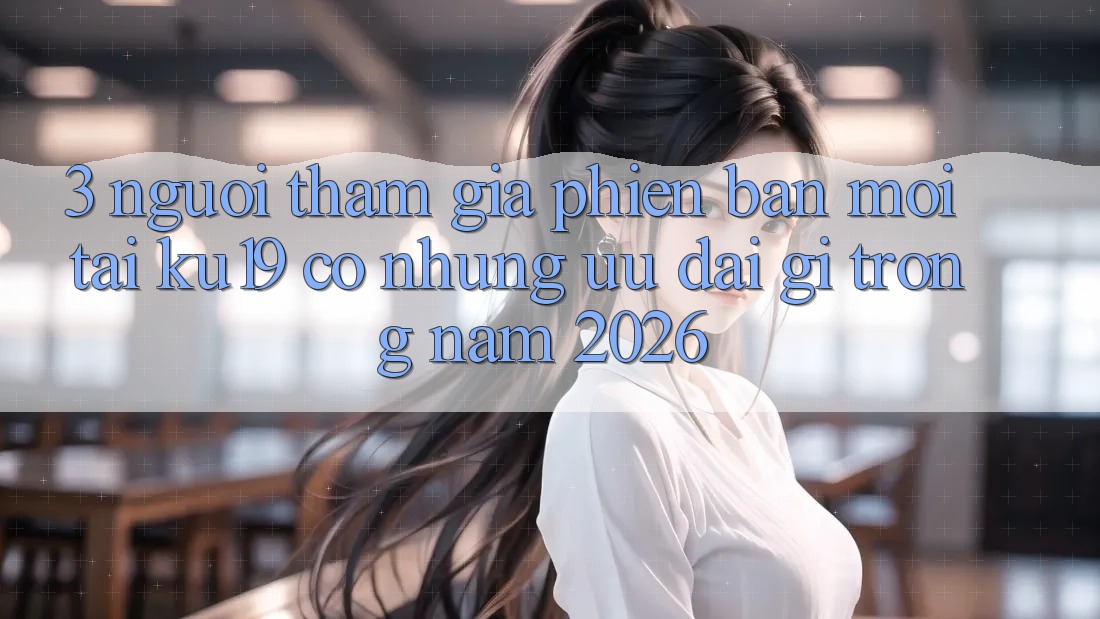 3. Người tham gia phiên bản mới tại ku19 có những ưu đãi gì trong năm 2026? 3. Người tham gia phiên bản mới tại ku19 có những ưu đãi gì trong năm 2026?