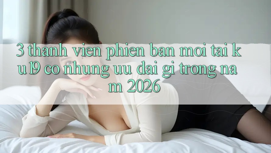 3. Thành viên phiên bản mới tại ku19 có những ưu đãi gì trong năm 2026? 3. Thành viên phiên bản mới tại ku19 có những ưu đãi gì trong năm 2026?