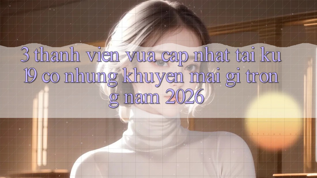 3. Thành viên vừa cập nhật tại ku19 có những khuyến mãi gì trong năm 2026?