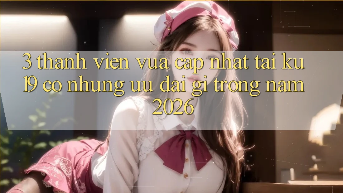 3. Thành viên vừa cập nhật tại ku19 có những ưu đãi gì trong năm 2026?