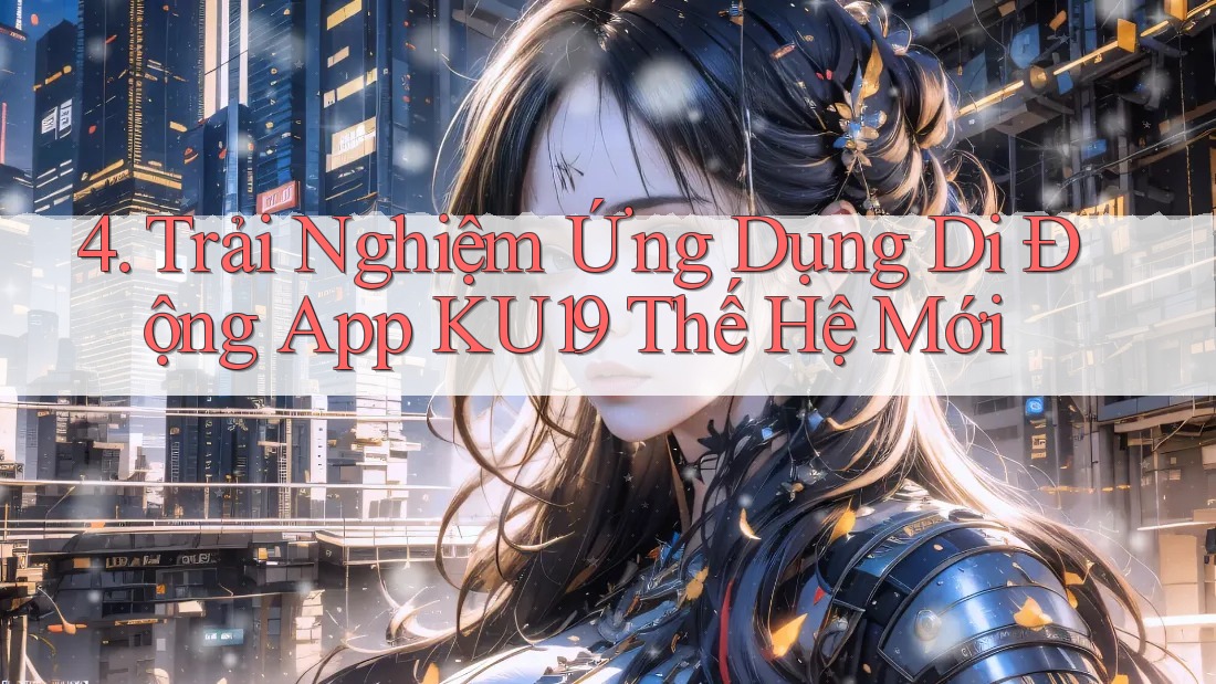 4. Trải Nghiệm Ứng Dụng Di Động App KU19 Thế Hệ Mới 4. Trải Nghiệm Ứng Dụng Di Động App KU19 Thế Hệ Mới