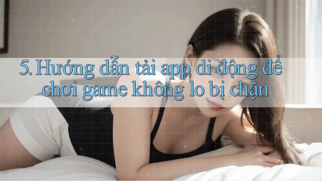 5. Hướng dẫn tải app di động để chơi game không lo bị chặn 5. Hướng dẫn tải app di động để chơi game không lo bị chặn