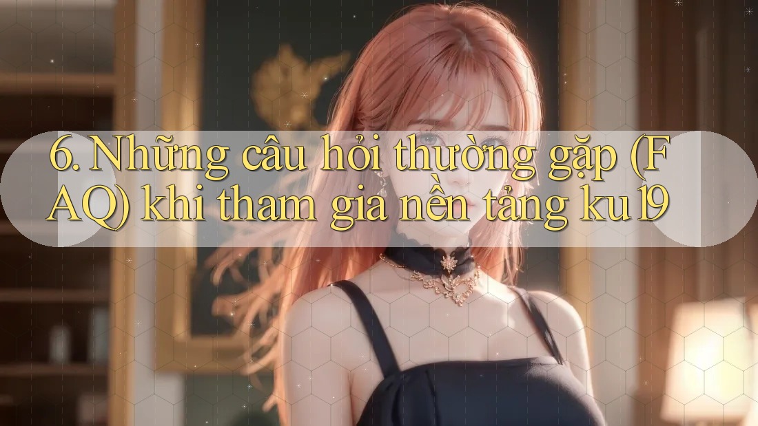 6. Những câu hỏi thường gặp (FAQ) khi tham gia nền tảng ku19 6. Những câu hỏi thường gặp (FAQ) khi tham gia nền tảng ku19