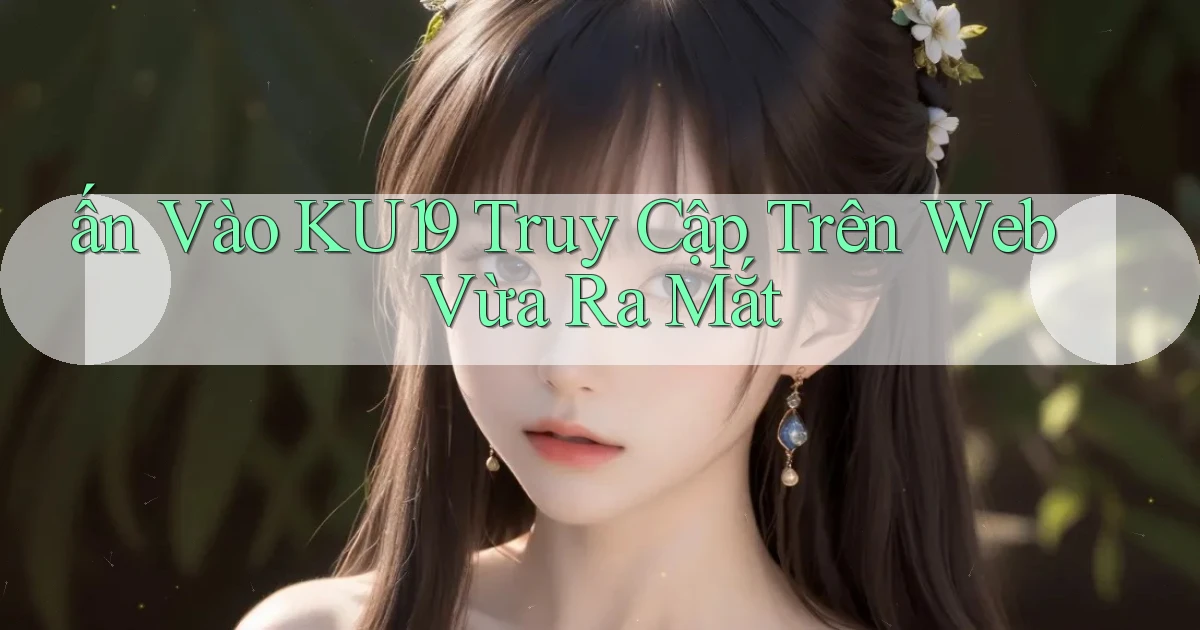 ấn vào ku19 truy cập trên web vừa ra mắt