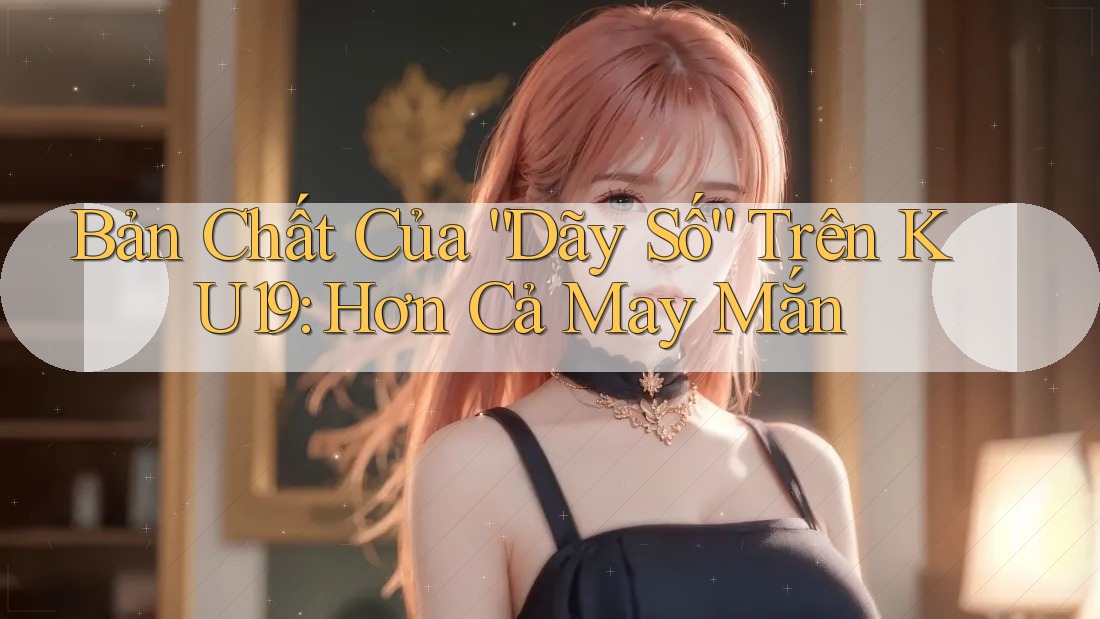Bản Chất Của “Dãy Số” Trên KU19: Hơn Cả May Mắn Bản Chất Của “Dãy Số” Trên KU19: Hơn Cả May Mắn