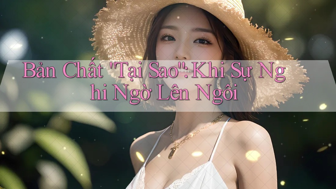 Bản Chất “Tại Sao”: Khi Sự Nghi Ngờ Lên Ngôi Bản Chất “Tại Sao”: Khi Sự Nghi Ngờ Lên Ngôi