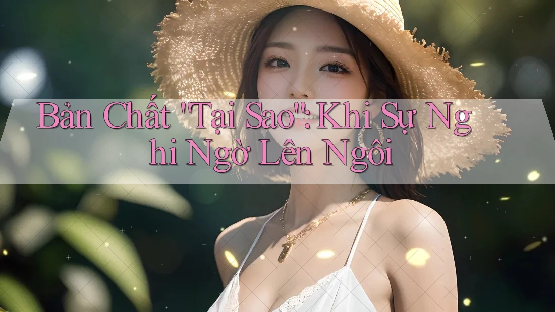 Bản Chất “Tại Sao”: Khi Sự Nghi Ngờ Lên Ngôi Bản Chất “Tại Sao”: Khi Sự Nghi Ngờ Lên Ngôi