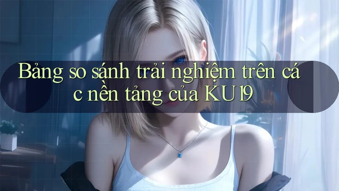Bảng so sánh trải nghiệm trên các nền tảng của KU19 Bảng so sánh trải nghiệm trên các nền tảng của KU19