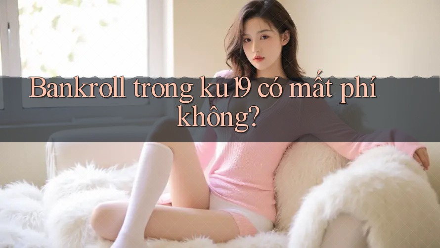 Bankroll trong ku19 có mất phí không? Bankroll trong ku19 có mất phí không?