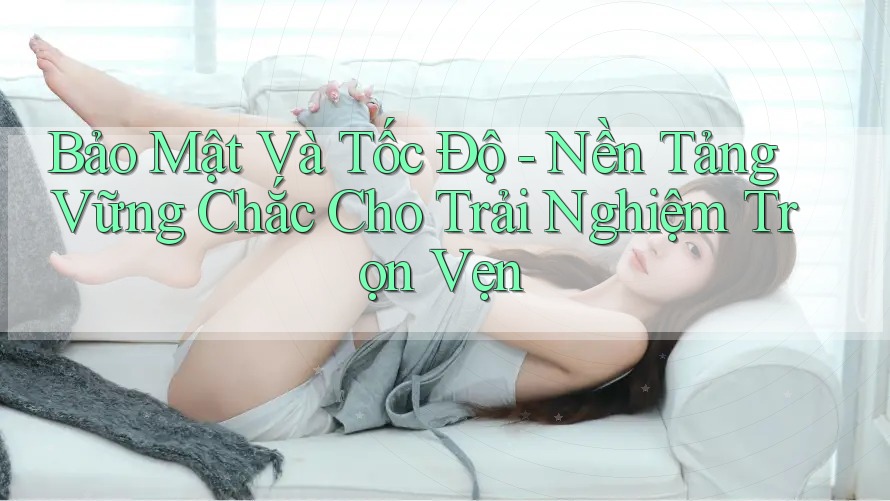 Bảo Mật Và Tốc Độ - Nền Tảng Vững Chắc Cho Trải Nghiệm Trọn Vẹn Bảo Mật Và Tốc Độ - Nền Tảng Vững Chắc Cho Trải Nghiệm Trọn Vẹn