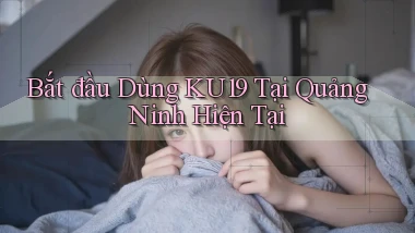 bắt đầu dùng ku19 tại Quảng Ninh hiện tại