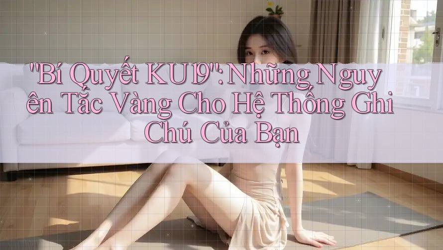“Bí Quyết KU19”: Những Nguyên Tắc Vàng Cho Hệ Thống Ghi Chú Của Bạn
