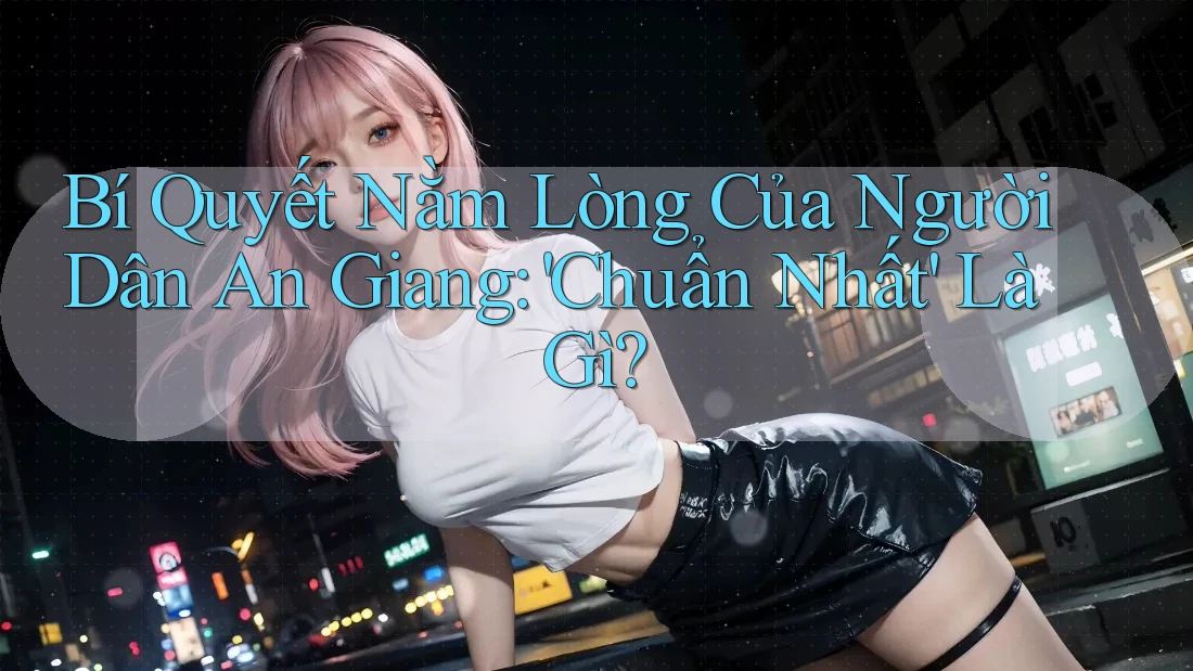 Bí Quyết Nằm Lòng Của Người Dân An Giang: 'Chuẩn Nhất' Là Gì?