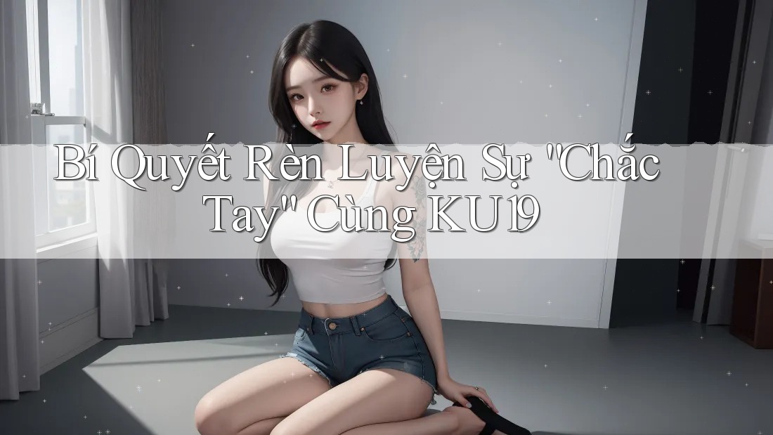 Bí Quyết Rèn Luyện Sự “Chắc Tay” Cùng KU19