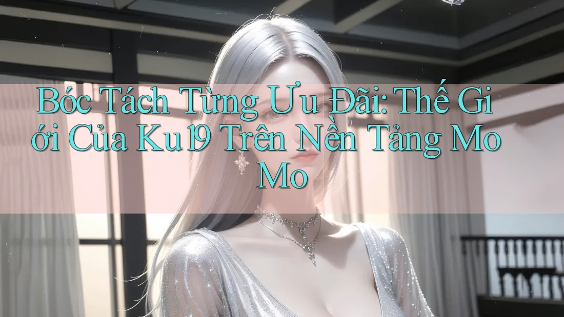 Bóc Tách Từng Ưu Đãi: Thế Giới Của Ku19 Trên Nền Tảng MoMo