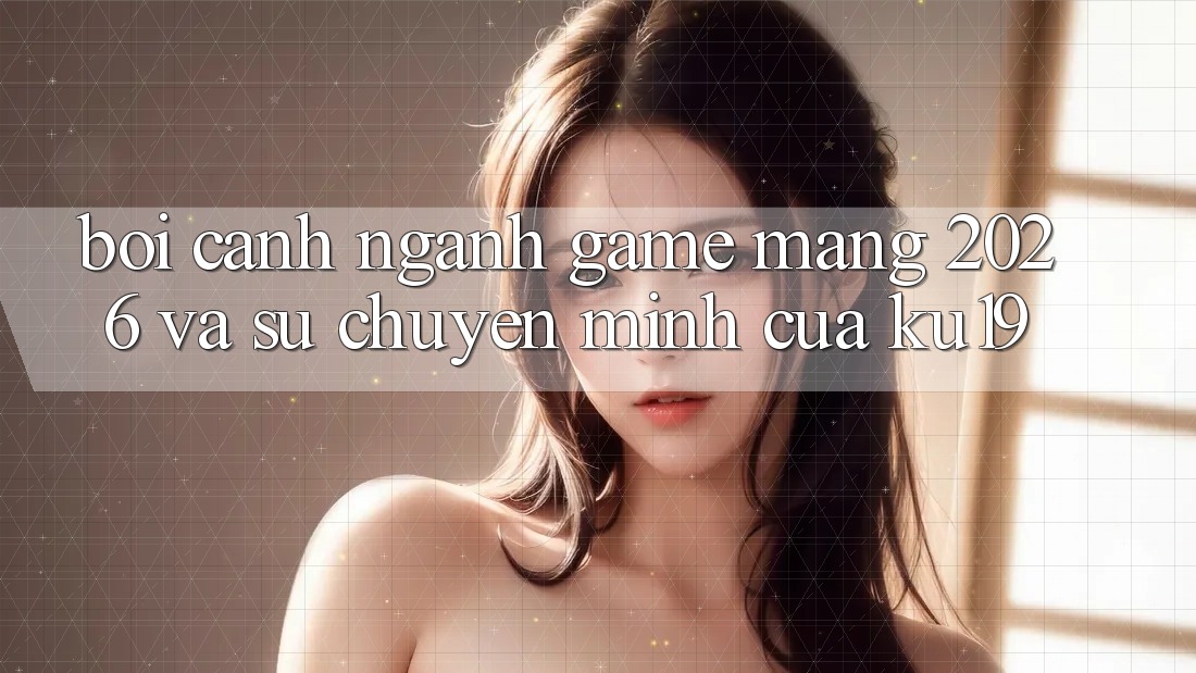 Bối Cảnh Ngành Game mạng 2026 và Sự Chuyển Mình Của ku19 Bối Cảnh Ngành Game mạng 2026 và Sự Chuyển Mình Của ku19