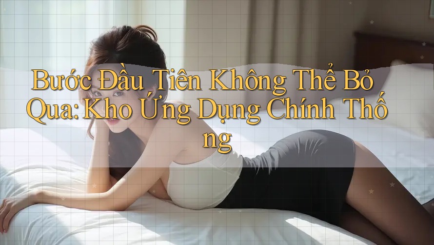Bước Đầu Tiên Không Thể Bỏ Qua: Kho Ứng Dụng Chính Thống Bước Đầu Tiên Không Thể Bỏ Qua: Kho Ứng Dụng Chính Thống