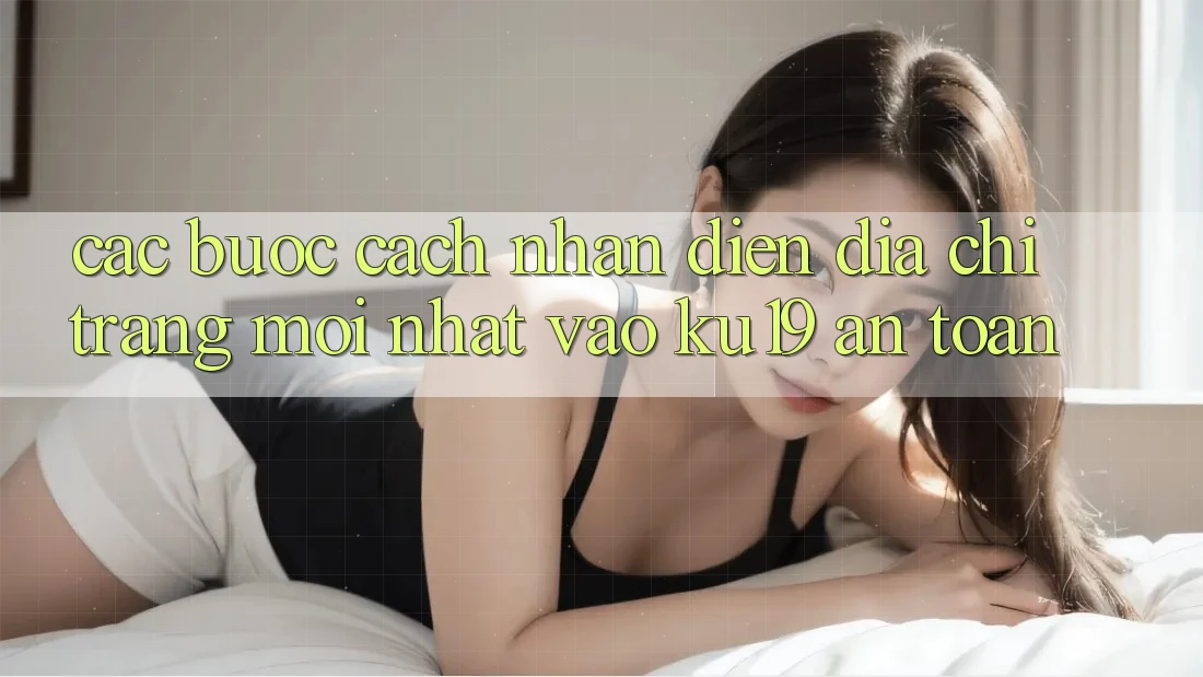 Các bước Cách Nhận Diện Địa chỉ trang Mới Nhất Vào ku19 An toàn